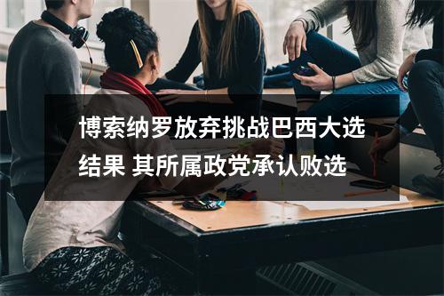 博索纳罗放弃挑战巴西大选结果 其所属政党承认败选