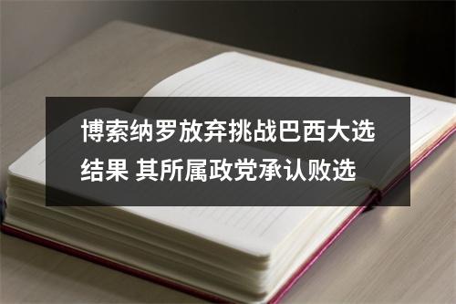 博索纳罗放弃挑战巴西大选结果 其所属政党承认败选