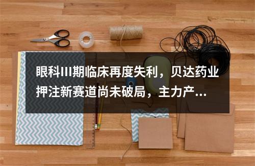 眼科Ⅲ期临床再度失利，贝达药业押注新赛道尚未破局，主力产品面临双重考验