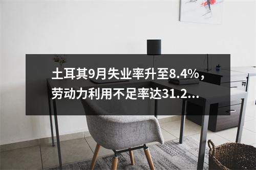 土耳其9月失业率升至8.4%，劳动力利用不足率达31.2%