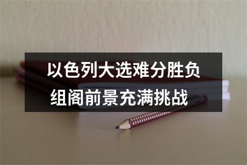 以色列大选难分胜负 组阁前景充满挑战