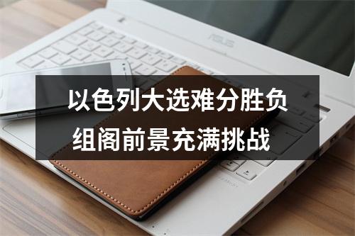 以色列大选难分胜负 组阁前景充满挑战