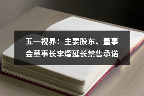 五一视界：主要股东、董事会董事长李熠延长禁售承诺