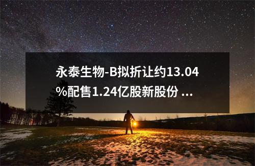 永泰生物-B拟折让约13.04%配售1.24亿股新股份 净筹约3610万港元