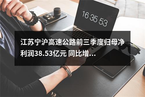 江苏宁沪高速公路前三季度归母净利润38.53亿元 同比增长0.42%