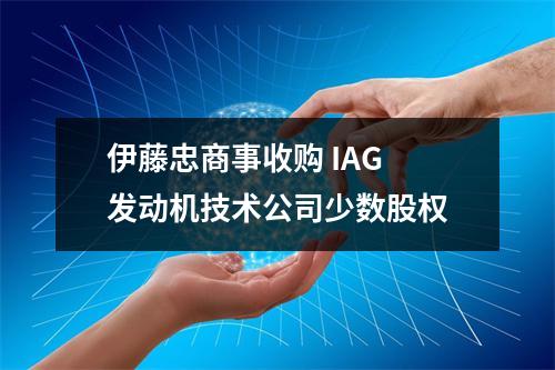 伊藤忠商事收购 IAG 发动机技术公司少数股权