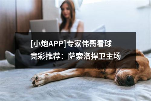 [小炮APP]专家伟哥看球竞彩推荐：萨索洛捍卫主场