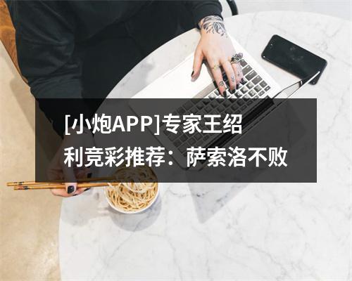 [小炮APP]专家王绍利竞彩推荐：萨索洛不败
